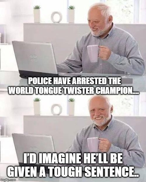 Hide the Pain Harold Meme | POLICE HAVE ARRESTED THE WORLD TONGUE TWISTER CHAMPION.... I’D IMAGINE HE’LL BE GIVEN A TOUGH SENTENCE.. | image tagged in memes,hide the pain harold | made w/ Imgflip meme maker