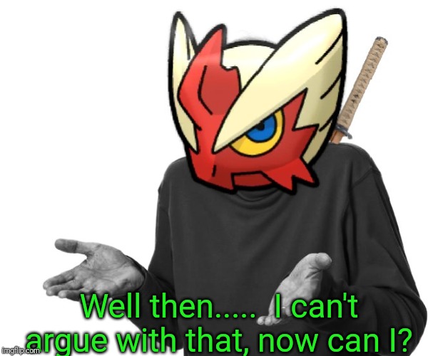 I guess I'll (Blaze the Blaziken) | Well then.....  I can't argue with that, now can I? | image tagged in i guess i'll blaze the blaziken | made w/ Imgflip meme maker