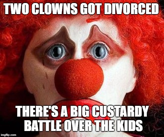sad clown | TWO CLOWNS GOT DIVORCED; THERE'S A BIG CUSTARDY BATTLE OVER THE KIDS | image tagged in sad clown | made w/ Imgflip meme maker