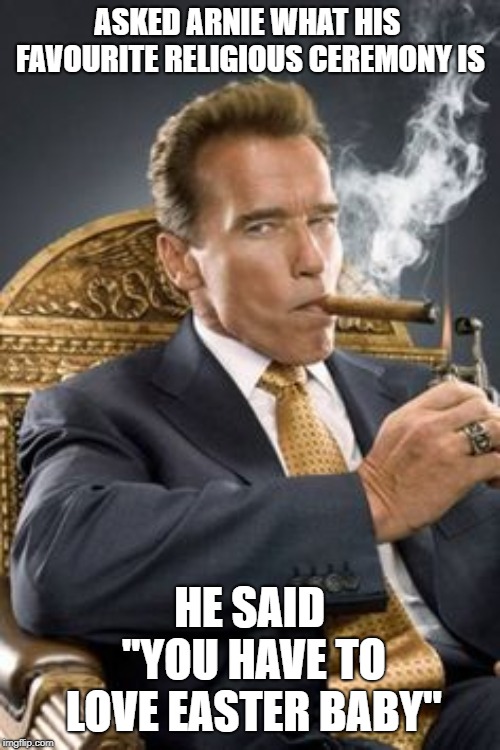 Arnie | ASKED ARNIE WHAT HIS FAVOURITE RELIGIOUS CEREMONY IS; HE SAID "YOU HAVE TO LOVE EASTER BABY" | image tagged in arnie | made w/ Imgflip meme maker