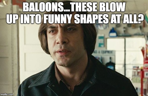 No country for old men - Anton Chigurh  | BALOONS...THESE BLOW UP INTO FUNNY SHAPES AT ALL? | image tagged in no country for old men - anton chigurh | made w/ Imgflip meme maker
