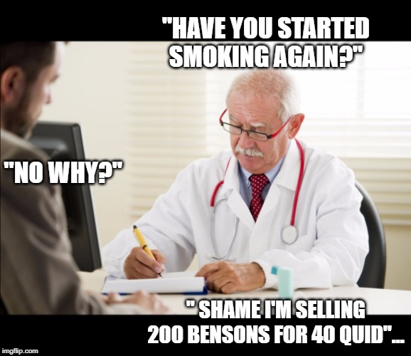 Doctor and patient | "HAVE YOU STARTED SMOKING AGAIN?"; "NO WHY?"; " SHAME I'M SELLING 200 BENSONS FOR 40 QUID"... | image tagged in doctor and patient | made w/ Imgflip meme maker