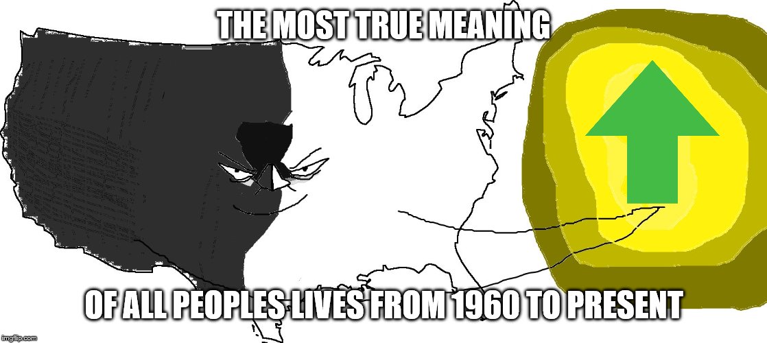 Ultra Serious America (rewards you) | THE MOST TRUE MEANING OF ALL PEOPLES LIVES FROM 1960 TO PRESENT | image tagged in ultra serious america rewards you | made w/ Imgflip meme maker