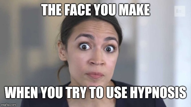 Crazy Alexandria Ocasio-Cortez | THE FACE YOU MAKE WHEN YOU TRY TO USE HYPNOSIS | image tagged in crazy alexandria ocasio-cortez | made w/ Imgflip meme maker