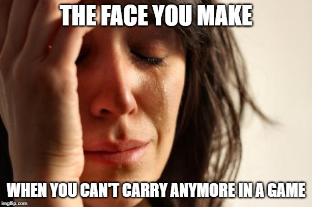 First World Problems Meme | THE FACE YOU MAKE; WHEN YOU CAN'T CARRY ANYMORE IN A GAME | image tagged in memes,first world problems | made w/ Imgflip meme maker