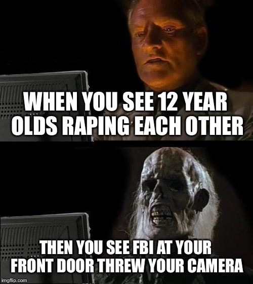 I'll Just Wait Here | WHEN YOU SEE 12 YEAR OLDS RAPING EACH OTHER; THEN YOU SEE FBI AT YOUR FRONT DOOR THREW YOUR CAMERA | image tagged in memes,ill just wait here | made w/ Imgflip meme maker