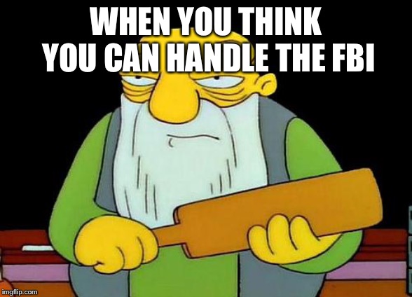 That's a paddlin' | WHEN YOU THINK YOU CAN HANDLE THE FBI | image tagged in memes,that's a paddlin' | made w/ Imgflip meme maker