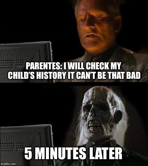 I'll Just Wait Here | PARENTES: I WILL CHECK MY CHILD’S HISTORY IT CAN’T BE THAT BAD; 5 MINUTES LATER | image tagged in memes,ill just wait here | made w/ Imgflip meme maker
