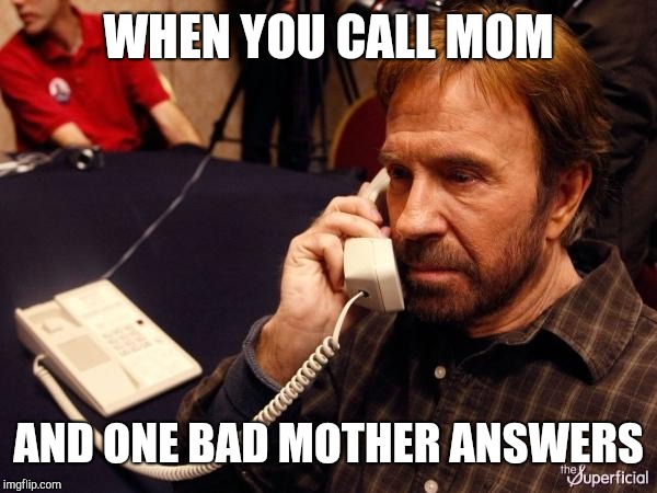 Chuck Norris Phone Meme | WHEN YOU CALL MOM AND ONE BAD MOTHER ANSWERS | image tagged in memes,chuck norris phone,chuck norris | made w/ Imgflip meme maker