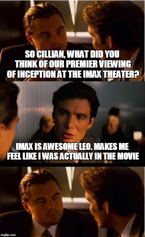 Inception Meme | SO CILLIAN, WHAT DID YOU THINK OF OUR PREMIER VIEWING OF INCEPTION AT THE IMAX THEATER? IMAX IS AWESOME LEO. MAKES ME FEEL LIKE I WAS ACTUALLY IN THE MOVIE | image tagged in memes,inception | made w/ Imgflip meme maker