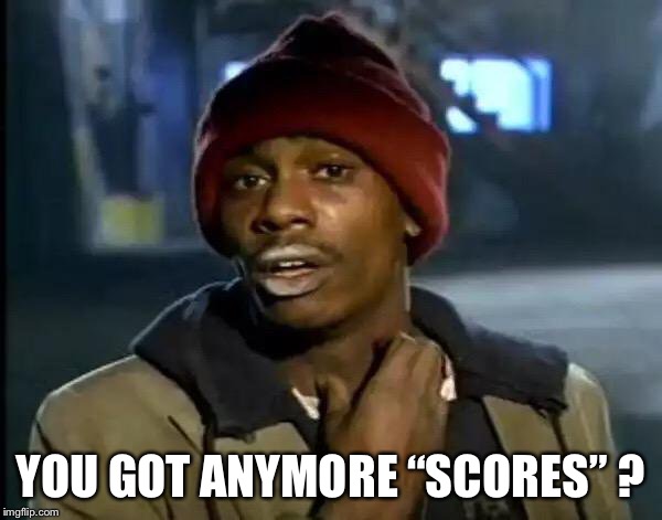 Y'all Got Any More Of That Meme | YOU GOT ANYMORE “SCORES” ? | image tagged in memes,y'all got any more of that | made w/ Imgflip meme maker