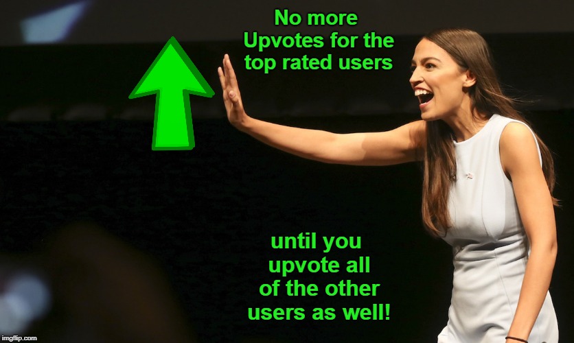 If AOC ran imgflip... | No more Upvotes for the top rated users; until you upvote all of the other users as well! | image tagged in alexandria ocasio-cortez stop,alexandria ocasio-cortez,liberal logic,memes | made w/ Imgflip meme maker