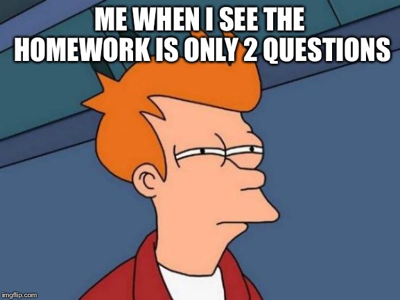 Futurama Fry | ME WHEN I SEE THE HOMEWORK IS ONLY 2 QUESTIONS | image tagged in memes,futurama fry | made w/ Imgflip meme maker