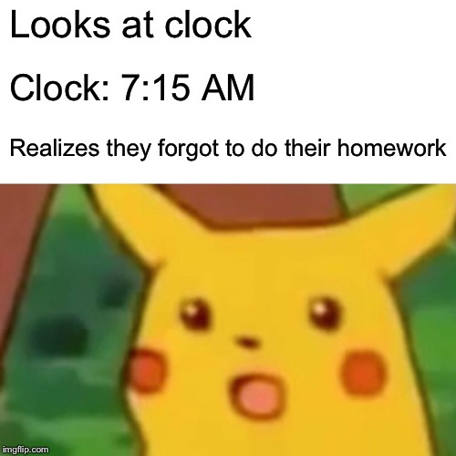 Surprised Pikachu Meme | Looks at clock; Clock: 7:15 AM; Realizes they forgot to do their homework | image tagged in memes,surprised pikachu | made w/ Imgflip meme maker