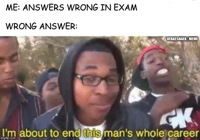 Hate when this happens | ME: ANSWERS WRONG IN EXAM; WRONG ANSWER:; UFAKESHAEK_MEME | image tagged in i'm about to end this man's whole career,memes,funny,exams,school | made w/ Imgflip meme maker