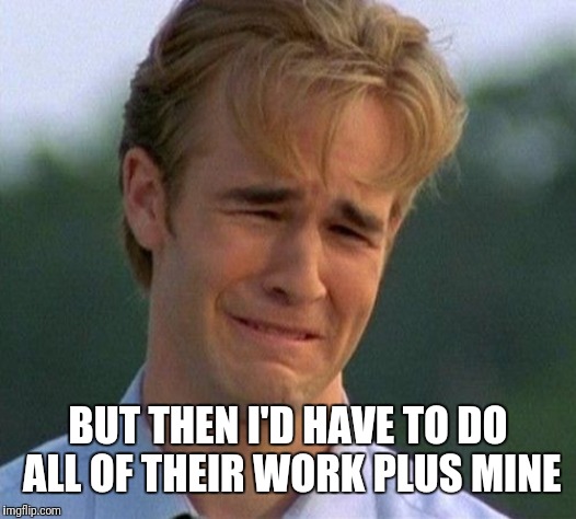 1990s First World Problems Meme | BUT THEN I'D HAVE TO DO ALL OF THEIR WORK PLUS MINE | image tagged in memes,1990s first world problems | made w/ Imgflip meme maker