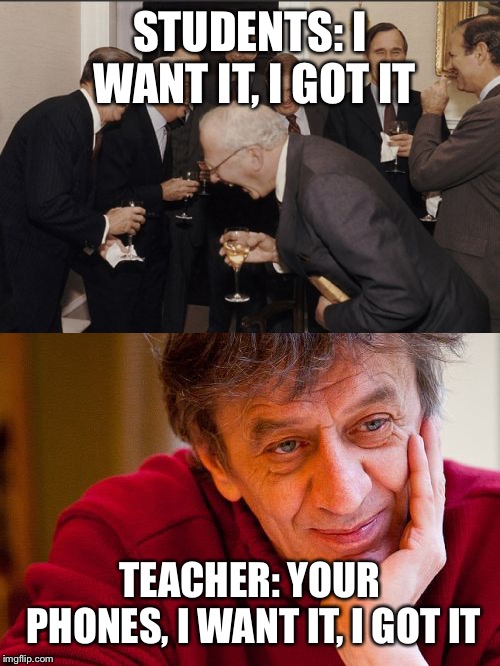 STUDENTS: I WANT IT, I GOT IT; TEACHER: YOUR PHONES, I WANT IT, I GOT IT | image tagged in memes,really evil college teacher,laughing men in suits | made w/ Imgflip meme maker
