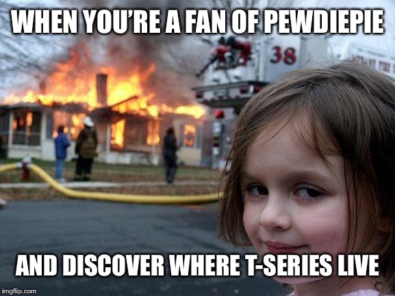 Disaster Girl | WHEN YOU’RE A FAN OF PEWDIEPIE; AND DISCOVER WHERE T-SERIES LIVE | image tagged in memes,disaster girl | made w/ Imgflip meme maker