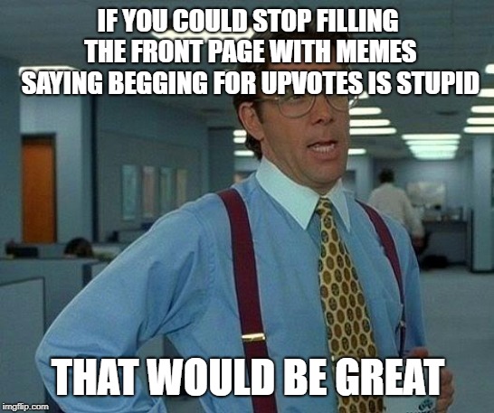 We already know not to beg for upvotes | IF YOU COULD STOP FILLING THE FRONT PAGE WITH MEMES SAYING BEGGING FOR UPVOTES IS STUPID; THAT WOULD BE GREAT | image tagged in memes,that would be great | made w/ Imgflip meme maker