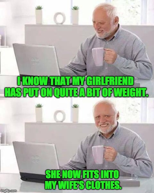 Hide the Pain Harold | I KNOW THAT MY GIRLFRIEND HAS PUT ON QUITE A BIT OF WEIGHT. SHE NOW FITS INTO MY WIFE'S CLOTHES. | image tagged in memes,hide the pain harold | made w/ Imgflip meme maker