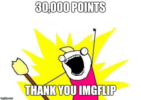 Thank you.I will do this every milestone. | 30,000 POINTS; THANK YOU IMGFLIP | image tagged in memes,x all the y | made w/ Imgflip meme maker