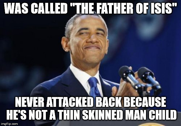 2nd Term Obama | WAS CALLED "THE FATHER OF ISIS"; NEVER ATTACKED BACK BECAUSE HE'S NOT A THIN SKINNED MAN CHILD | image tagged in memes,2nd term obama | made w/ Imgflip meme maker