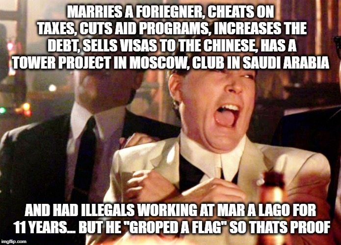 Good Fellas Hilarious Meme | MARRIES A FORIEGNER, CHEATS ON TAXES, CUTS AID PROGRAMS, INCREASES THE DEBT, SELLS VISAS TO THE CHINESE, HAS A TOWER PROJECT IN MOSCOW, CLUB | image tagged in memes,good fellas hilarious | made w/ Imgflip meme maker