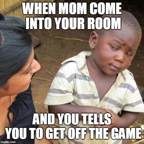 Third World Skeptical Kid | WHEN MOM COME INTO YOUR ROOM; AND YOU TELLS YOU TO GET OFF THE GAME | image tagged in memes,third world skeptical kid | made w/ Imgflip meme maker
