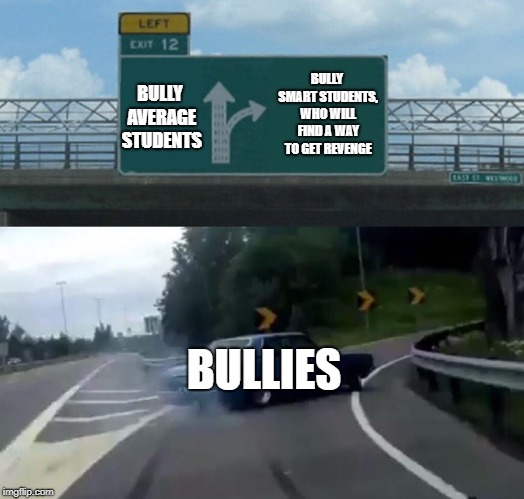 Left Exit 12 Off Ramp | BULLY SMART STUDENTS, WHO WILL FIND A WAY TO GET REVENGE; BULLY AVERAGE STUDENTS; BULLIES | image tagged in memes,left exit 12 off ramp,bullies,school | made w/ Imgflip meme maker