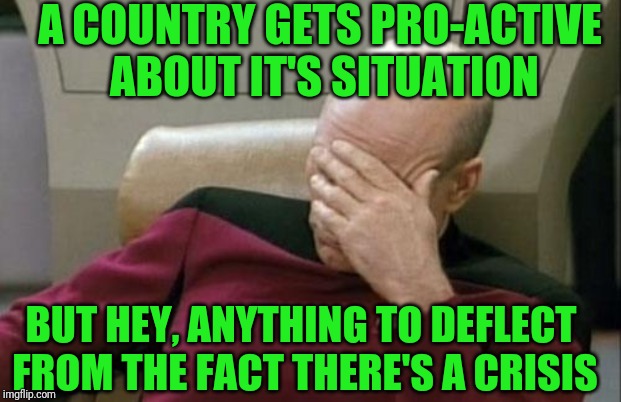 Captain Picard Facepalm Meme | BUT HEY, ANYTHING TO DEFLECT FROM THE FACT THERE'S A CRISIS A COUNTRY GETS PRO-ACTIVE ABOUT IT'S SITUATION | image tagged in memes,captain picard facepalm | made w/ Imgflip meme maker