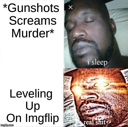 Sleeping Shaq | *Gunshots Screams Murder*; Leveling Up On Imgflip | image tagged in memes,sleeping shaq | made w/ Imgflip meme maker