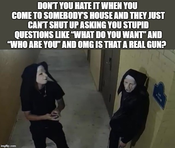 crooked discussion  | DON’T YOU HATE IT WHEN YOU COME TO SOMEBODY’S HOUSE AND THEY JUST CAN’T SHUT UP ASKING YOU STUPID QUESTIONS LIKE “WHAT DO YOU WANT” AND “WHO ARE YOU” AND OMG IS THAT A REAL GUN? | image tagged in crooks,talking,kewlew,joke | made w/ Imgflip meme maker