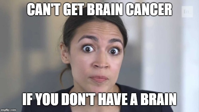 Crazy Alexandria Ocasio-Cortez | CAN'T GET BRAIN CANCER IF YOU DON'T HAVE A BRAIN | image tagged in crazy alexandria ocasio-cortez | made w/ Imgflip meme maker