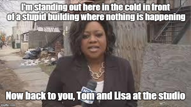This Has Been A Channel 12 Exclusive | I'm standing out here in the cold in front of a stupid building where nothing is happening; Now back to you, Tom and Lisa at the studio | image tagged in news reporter,stupid reasons for having reporters in the field,memes | made w/ Imgflip meme maker