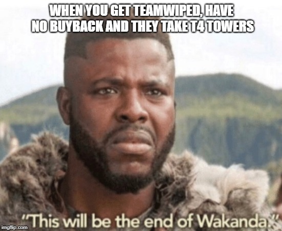 This will be the end of wakanda | WHEN YOU GET TEAMWIPED, HAVE NO BUYBACK AND THEY TAKE T4 TOWERS | image tagged in this will be the end of wakanda,dota 2 | made w/ Imgflip meme maker