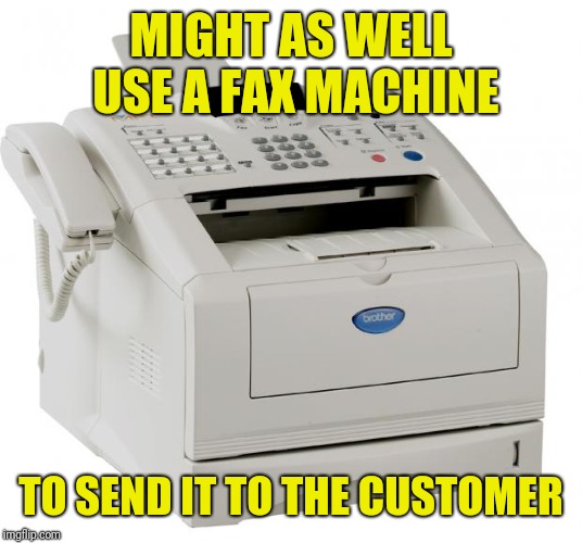 Fax Machine Song of my People | MIGHT AS WELL USE A FAX MACHINE TO SEND IT TO THE CUSTOMER | image tagged in fax machine song of my people | made w/ Imgflip meme maker