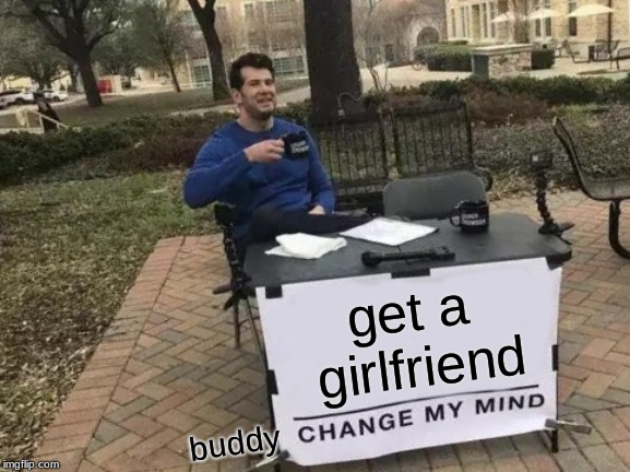 Change My Mind Meme | get a girlfriend; buddy | image tagged in memes,change my mind | made w/ Imgflip meme maker