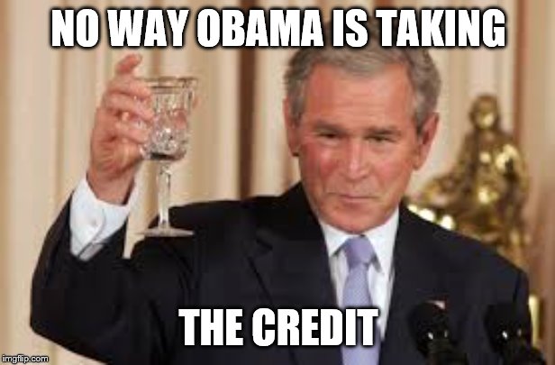 GW Bush Toast | NO WAY OBAMA IS TAKING THE CREDIT | image tagged in gw bush toast | made w/ Imgflip meme maker