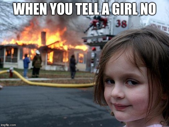 Disaster Girl | WHEN YOU TELL A GIRL NO | image tagged in memes,disaster girl | made w/ Imgflip meme maker