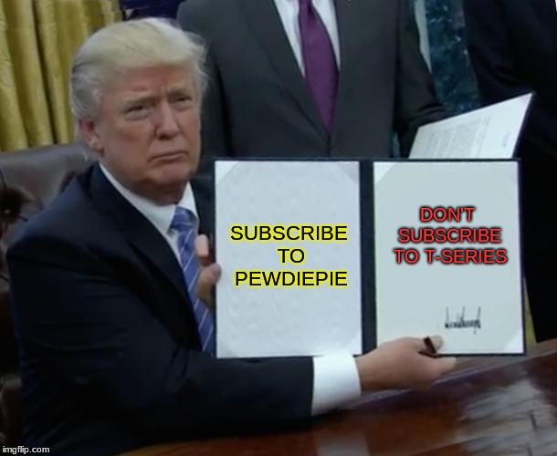 Trump Bill Signing | SUBSCRIBE TO PEWDIEPIE; DON'T SUBSCRIBE TO T-SERIES | image tagged in memes,trump bill signing | made w/ Imgflip meme maker