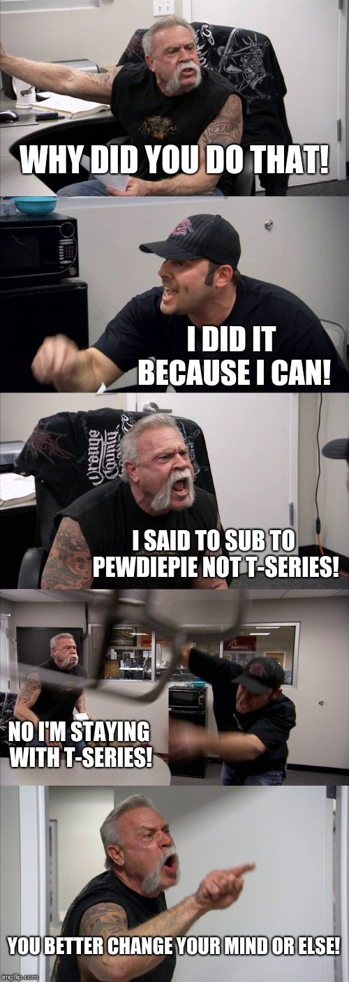 American Chopper Argument | WHY DID YOU DO THAT! I DID IT BECAUSE I CAN! I SAID TO SUB TO PEWDIEPIE NOT T-SERIES! NO I'M STAYING WITH T-SERIES! YOU BETTER CHANGE YOUR MIND OR ELSE! | image tagged in memes,american chopper argument | made w/ Imgflip meme maker