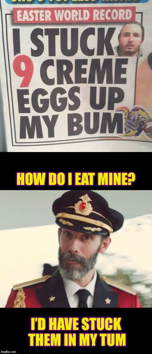 As it’s 1 month until Easter - Creme Eggs, how do you eat yours? | HOW DO I EAT MINE? I’D HAVE STUCK THEM IN MY TUM | image tagged in captain obvious,creme eggs,how do you eat yours,dafuq did i just read,world record,weird stuff | made w/ Imgflip meme maker