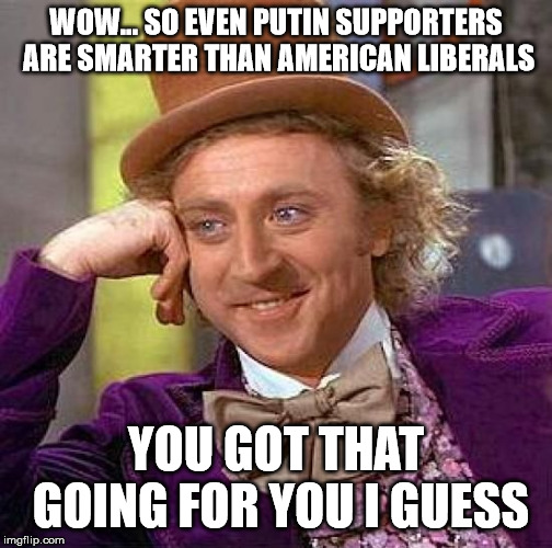 Creepy Condescending Wonka Meme | WOW... SO EVEN PUTIN SUPPORTERS ARE SMARTER THAN AMERICAN LIBERALS YOU GOT THAT GOING FOR YOU I GUESS | image tagged in memes,creepy condescending wonka | made w/ Imgflip meme maker