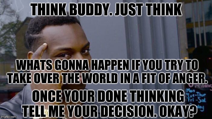 Roll Safe Think About It | THINK BUDDY. JUST THINK; WHATS GONNA HAPPEN IF YOU TRY TO TAKE OVER THE WORLD IN A FIT OF ANGER. ONCE YOUR DONE THINKING TELL ME YOUR DECISION. OKAY? | image tagged in memes,roll safe think about it | made w/ Imgflip meme maker