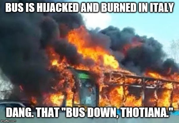 Bus Down Thotiana, I wanna see that (you) bus down. | BUS IS HIJACKED AND BURNED IN ITALY; DANG. THAT "BUS DOWN, THOTIANA." | image tagged in memes,news,bus,fire,funny,rip | made w/ Imgflip meme maker