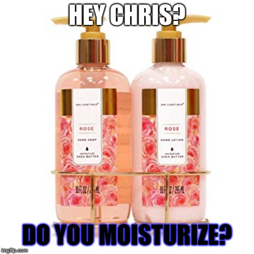 HEY CHRIS? DO YOU MOISTURIZE? | image tagged in do you mositure | made w/ Imgflip meme maker