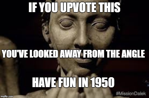 IF YOU UPVOTE THIS; YOU'VE LOOKED AWAY FROM THE ANGLE; HAVE FUN IN 1950 | image tagged in weeping angel | made w/ Imgflip meme maker