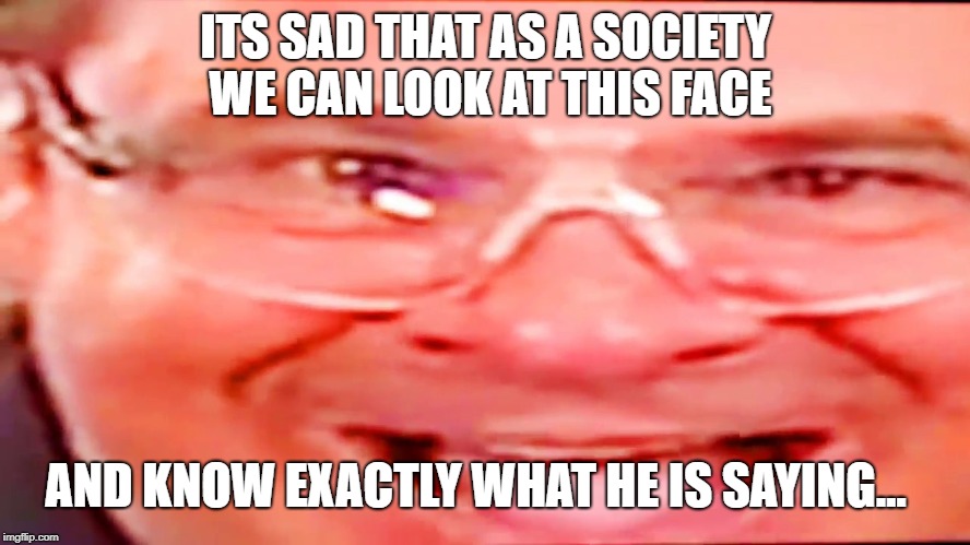Deep fried phil swift | ITS SAD THAT AS A SOCIETY WE CAN LOOK AT THIS FACE; AND KNOW EXACTLY WHAT HE IS SAYING... | image tagged in deep fried phil swift | made w/ Imgflip meme maker