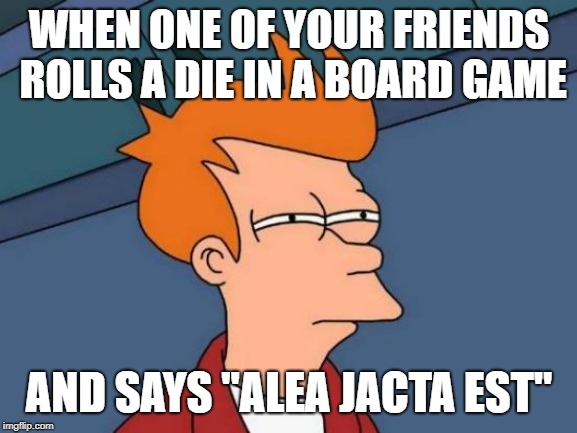 Futurama Fry | WHEN ONE OF YOUR FRIENDS ROLLS A DIE IN A BOARD GAME; AND SAYS "ALEA JACTA EST" | image tagged in memes,futurama fry | made w/ Imgflip meme maker