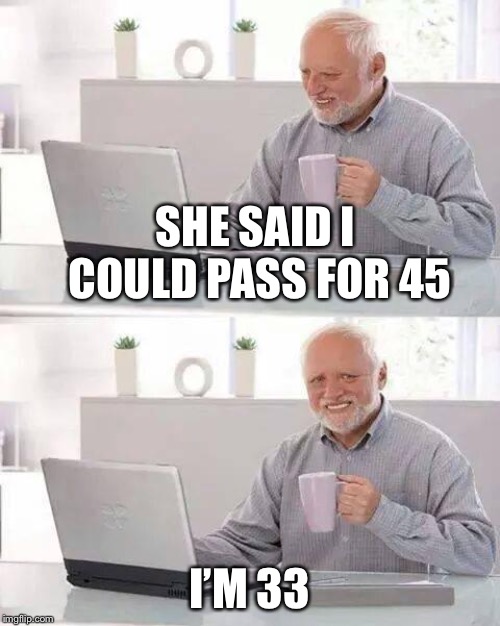 Hide the Pain Harold | SHE SAID I COULD PASS FOR 45; I’M 33 | image tagged in memes,hide the pain harold | made w/ Imgflip meme maker